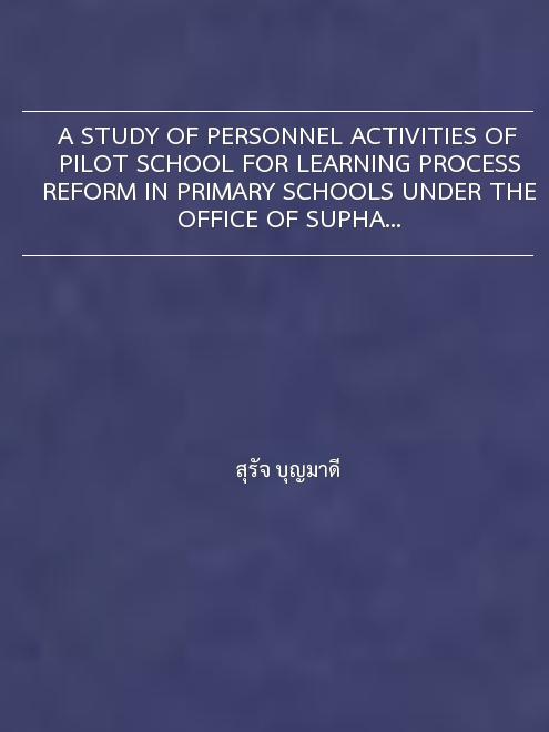 A STUDY OF PERSONNEL ACTIVITIES OF PILOT SCHOOL FOR LEARNING PROCESS REFORM IN PRIMARY SCHOOLS UNDER THE OFFICE OF SUPHANBURI PROVINCIAL ED