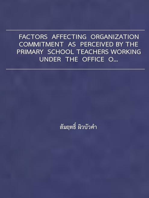 FACTORS  AFFECTING  ORGANIZATION COMMITMENT  AS  PERCEIVED BY THE PRIMARY  SCHOOL TEACHERS WORKING UNDER  THE  OFFICE  OF  SUPHANBURI PROV
