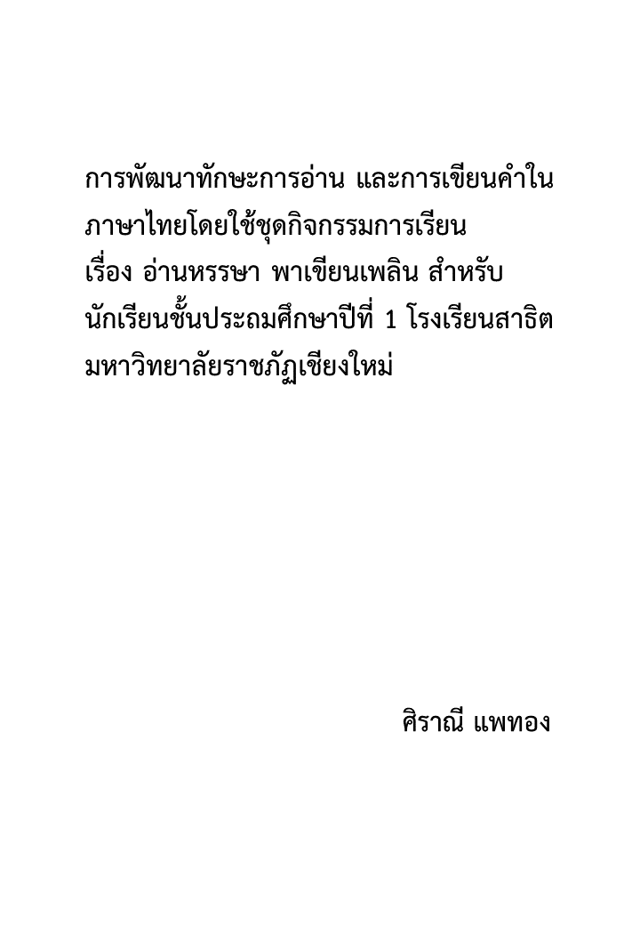 การพัฒนาทักษะการอ่าน และการเขียนคำในภาษาไทยโดยใช้ชุดกิจกรรมการเรียน เรื่อง อ่านหรรษา พาเขียนเพลิน สำหรับนักเรียนชั้นประถมศึกษาปีที่ 1 โรงเรียนสาธิตมหาวิทยาลัยราชภัฏเชียงใหม่